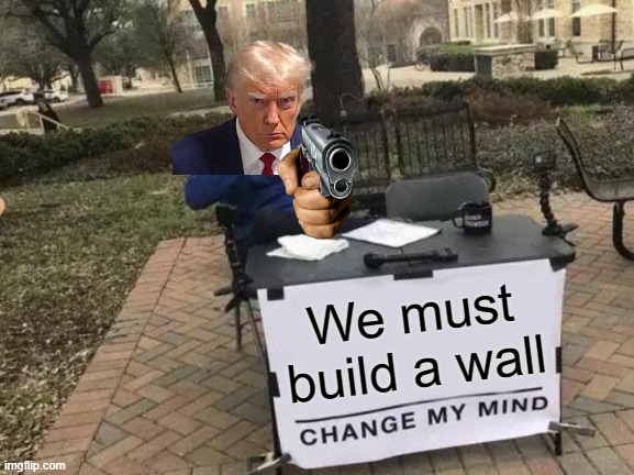 Change My Mind | We must build a wall | image tagged in memes,change my mind | made w/ Imgflip meme maker