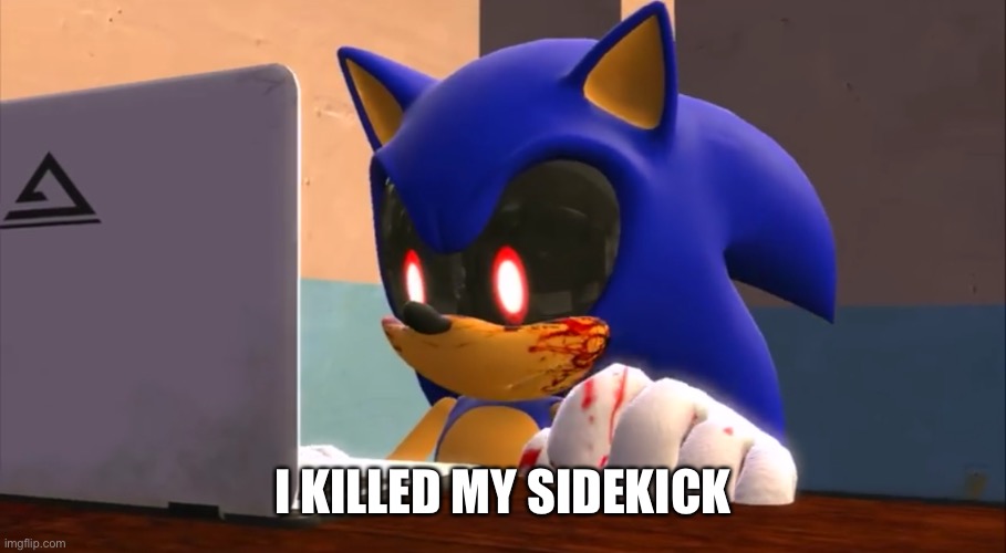 Sonic.exe finds the internet | I KILLED MY SIDEKICK | image tagged in sonic exe finds the internet | made w/ Imgflip meme maker