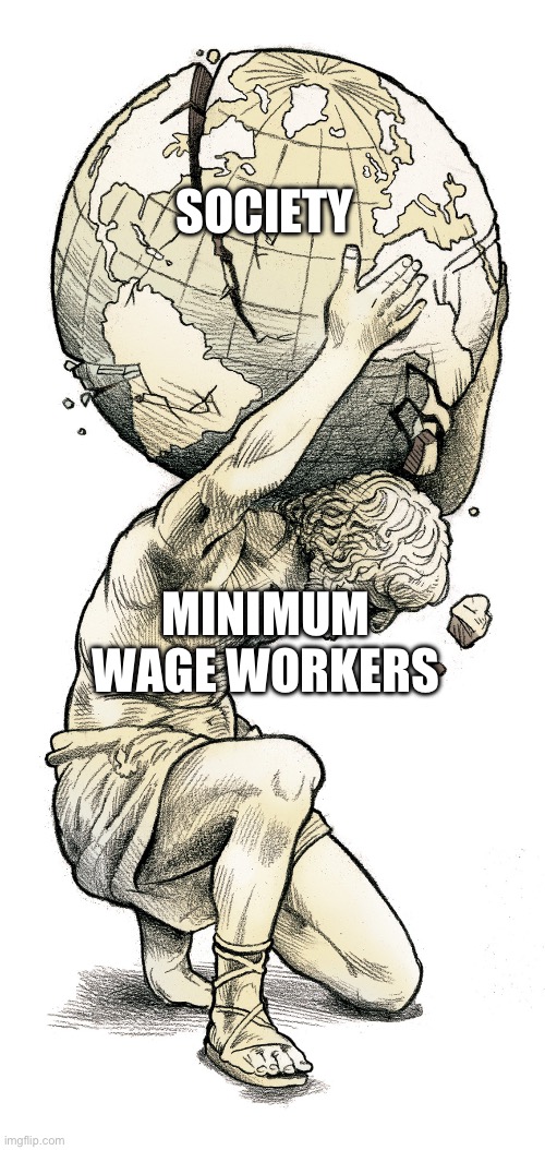This is painful | SOCIETY; MINIMUM WAGE WORKERS | image tagged in atlas,memes,minimum wage | made w/ Imgflip meme maker