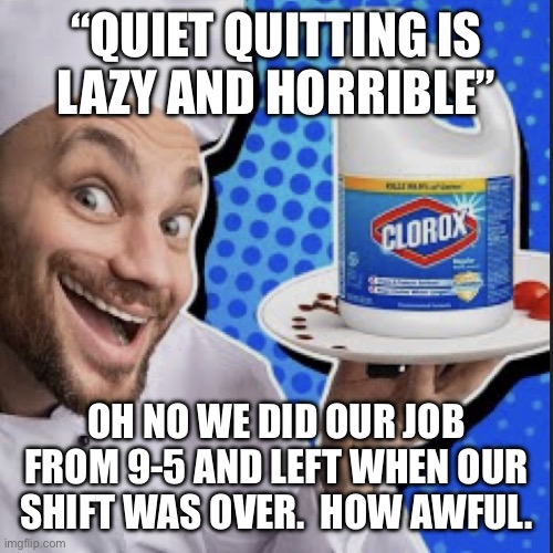Chef serving clorox | “QUIET QUITTING IS
LAZY AND HORRIBLE”; OH NO WE DID OUR JOB FROM 9-5 AND LEFT WHEN OUR SHIFT WAS OVER.  HOW AWFUL. | image tagged in chef serving clorox | made w/ Imgflip meme maker