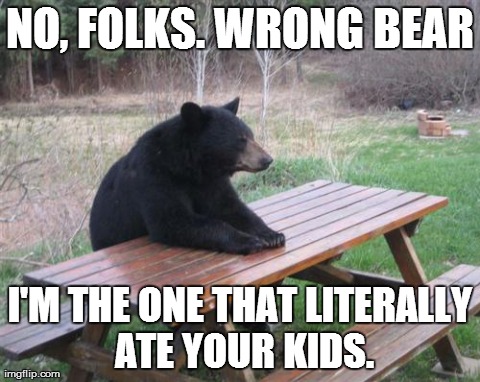Bad Luck Bear | NO, FOLKS. WRONG BEAR I'M THE ONE THAT LITERALLY ATE YOUR KIDS. | image tagged in memes,bad luck bear | made w/ Imgflip meme maker