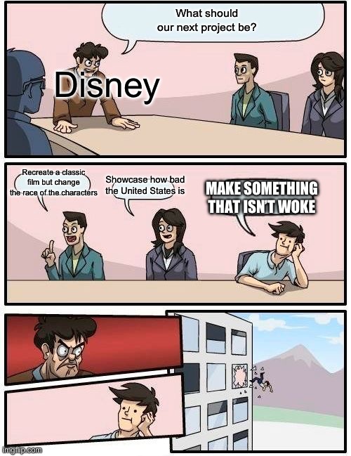 Boardroom Meeting Suggestion | What should our next project be? Disney; Recreate a classic film but change the race of the characters; Showcase how bad the United States is; MAKE SOMETHING THAT ISN’T WOKE | image tagged in memes,boardroom meeting suggestion | made w/ Imgflip meme maker