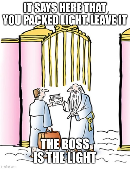 st peter gates of heaven | IT SAYS HERE THAT YOU PACKED LIGHT. LEAVE IT; THE BOSS IS THE LIGHT | image tagged in st peter gates of heaven | made w/ Imgflip meme maker
