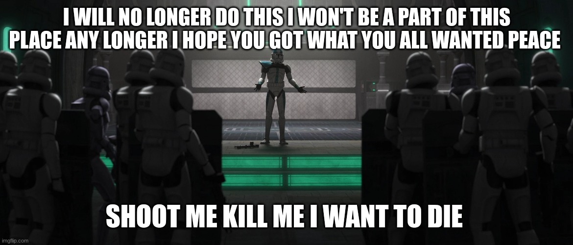 I WILL NO LONGER DO THIS I WON'T BE A PART OF THIS PLACE ANY LONGER I HOPE YOU GOT WHAT YOU ALL WANTED PEACE; SHOOT ME KILL ME I WANT TO DIE | made w/ Imgflip meme maker