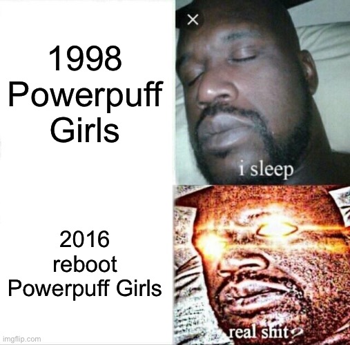 This is true for most people. Not for me. | 1998 Powerpuff Girls; 2016 reboot Powerpuff Girls | image tagged in memes,sleeping shaq | made w/ Imgflip meme maker