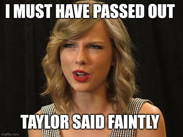 Taylor said faintly | I MUST HAVE PASSED OUT; TAYLOR SAID FAINTLY | image tagged in taylor swiftie | made w/ Imgflip meme maker