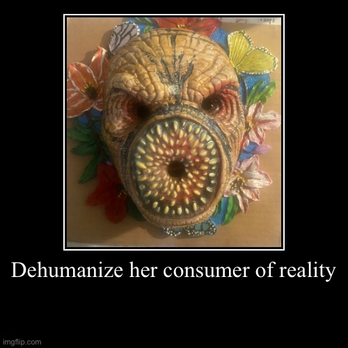Dehumanize her consumer of reality | Flesh eater | image tagged in demotivationals,reactions | made w/ Imgflip demotivational maker