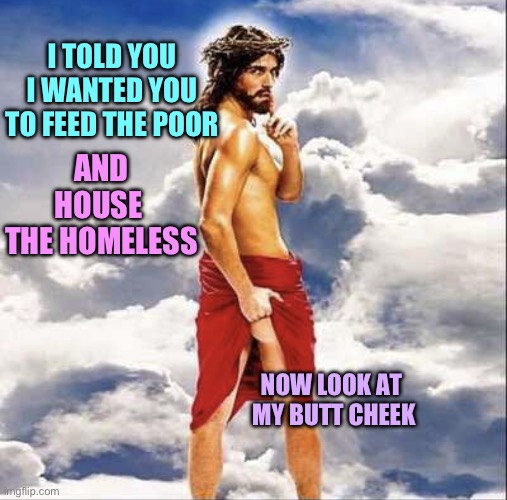 Cutesy jesus | I TOLD YOU I WANTED YOU TO FEED THE POOR; AND HOUSE 
THE HOMELESS; NOW LOOK AT 
MY BUTT CHEEK | image tagged in cutesy jesus | made w/ Imgflip meme maker