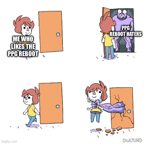 This is probably me lol | PPG REBOOT HATERS; ME WHO LIKES THE PPG REBOOT | image tagged in owlturd door | made w/ Imgflip meme maker