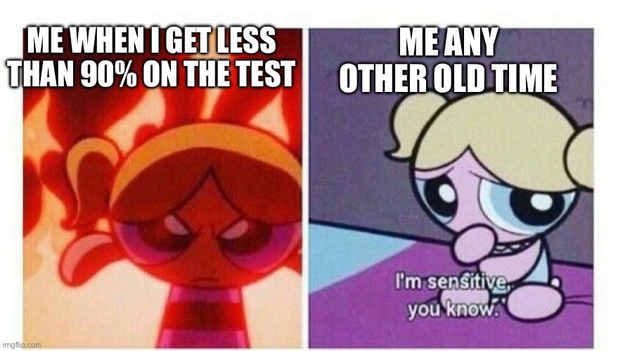 This. Is. True. And I got an 80% on my most recent test. | ME ANY OTHER OLD TIME; ME WHEN I GET LESS THAN 90% ON THE TEST | image tagged in the powerpuff girls | made w/ Imgflip meme maker