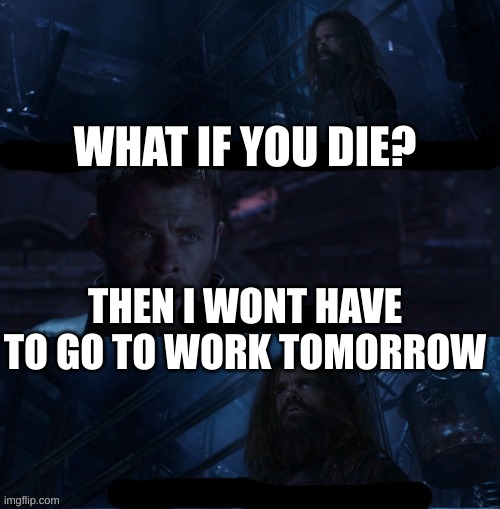 WHAT IF YOU DIE? THEN I WONT HAVE TO GO TO WORK TOMORROW | image tagged in only if i die | made w/ Imgflip meme maker