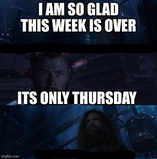 I AM SO GLAD THIS WEEK IS OVER; ITS ONLY THURSDAY | image tagged in only if i die | made w/ Imgflip meme maker