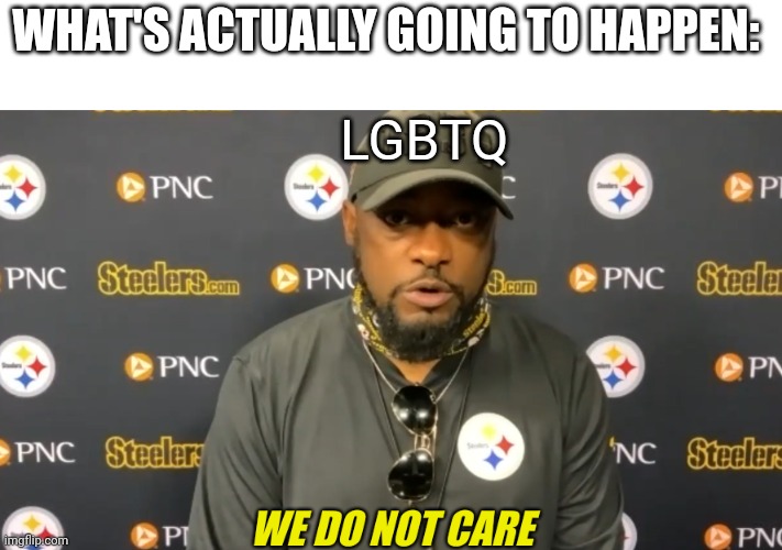 we do not care | WHAT'S ACTUALLY GOING TO HAPPEN: LGBTQ | image tagged in we do not care | made w/ Imgflip meme maker