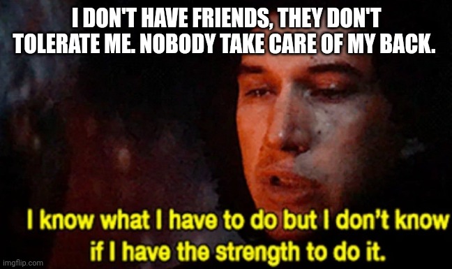 Back | I DON'T HAVE FRIENDS, THEY DON'T TOLERATE ME. NOBODY TAKE CARE OF MY BACK. | image tagged in i know what i have to do but i don t know if i have the strength | made w/ Imgflip meme maker