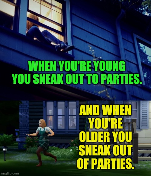 Being Sneaky | WHEN YOU'RE YOUNG YOU SNEAK OUT TO PARTIES. AND WHEN YOU'RE OLDER YOU SNEAK OUT OF PARTIES. | image tagged in memes,fun,sneaky,young,older,parties | made w/ Imgflip meme maker
