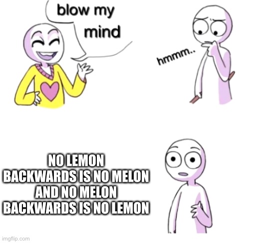 Blow my mind | NO LEMON BACKWARDS IS NO MELON AND NO MELON BACKWARDS IS NO LEMON | image tagged in blow my mind | made w/ Imgflip meme maker