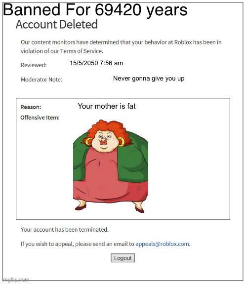 Roblox moderation in 2050 be like | Banned For 69420 years; 15/5/2050 7:56 am; Never gonna give you up; Your mother is fat | image tagged in banned from roblox,relatable memes,memes,roblox,banned | made w/ Imgflip meme maker