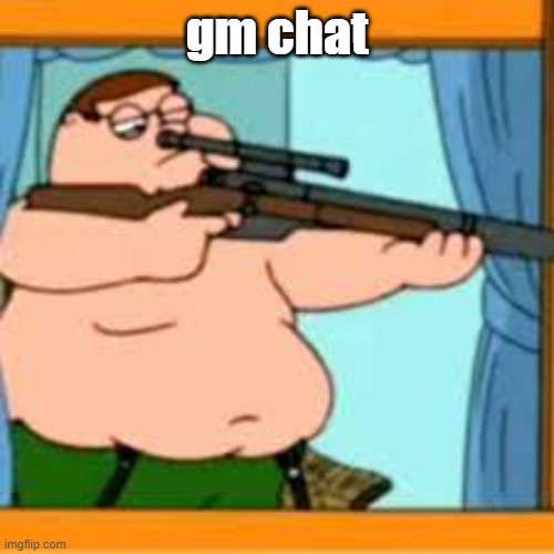 Peter griffin with sniper rifle | gm chat | image tagged in peter griffin with sniper rifle | made w/ Imgflip meme maker