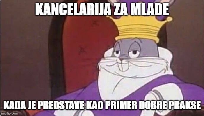 Bugs Bunny King | KANCELARIJA ZA MLADE; KADA JE PREDSTAVE KAO PRIMER DOBRE PRAKSE | image tagged in bugs bunny king | made w/ Imgflip meme maker