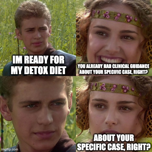 Anakin Padme 4 Panel | IM READY FOR MY DETOX DIET; YOU ALREADY HAD CLINICAL GUIDANCE ABOUT YOUR SPECIFIC CASE, RIGHT? ABOUT YOUR SPECIFIC CASE, RIGHT? | image tagged in anakin padme 4 panel | made w/ Imgflip meme maker