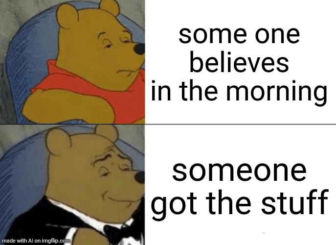 The stuff | some one believes in the morning; someone got the stuff | image tagged in memes,tuxedo winnie the pooh | made w/ Imgflip meme maker
