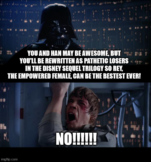 Vader Reveals Disney's Plan | YOU AND HAN MAY BE AWESOME, BUT YOU'LL BE REWRITTEN AS PATHETIC LOSERS IN THE DISNEY SEQUEL TRILOGY SO REY, THE EMPOWERED FEMALE, CAN BE THE BESTEST EVER! NO!!!!!! | image tagged in memes,star wars no,awesome,pathetic,empowered,rewrite | made w/ Imgflip meme maker