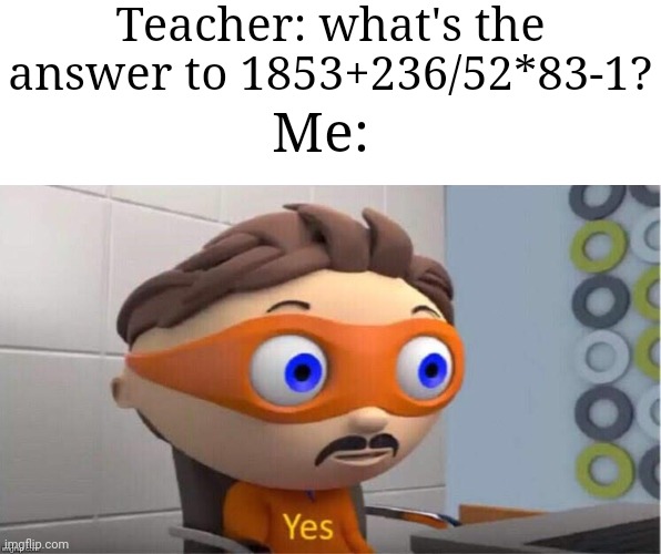My answer is right | Teacher: what's the answer to 1853+236/52*83-1? Me: | image tagged in protegent yes,memes,maths,answers,relatable memes,funny | made w/ Imgflip meme maker