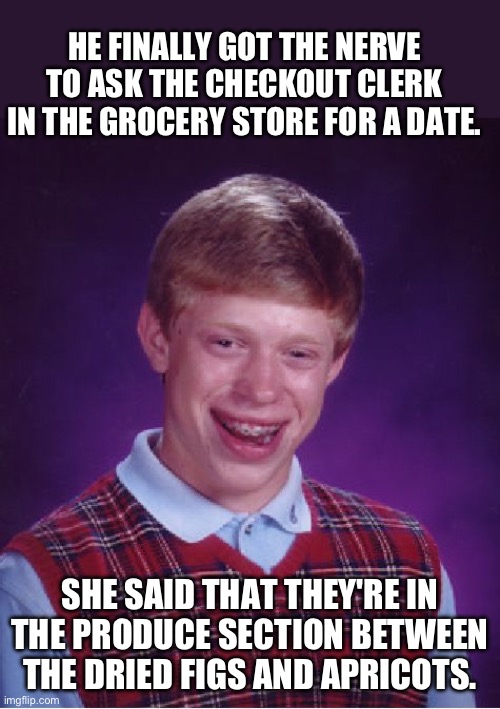 Date | HE FINALLY GOT THE NERVE TO ASK THE CHECKOUT CLERK IN THE GROCERY STORE FOR A DATE. SHE SAID THAT THEY'RE IN THE PRODUCE SECTION BETWEEN THE DRIED FIGS AND APRICOTS. | image tagged in memes,bad luck brian | made w/ Imgflip meme maker
