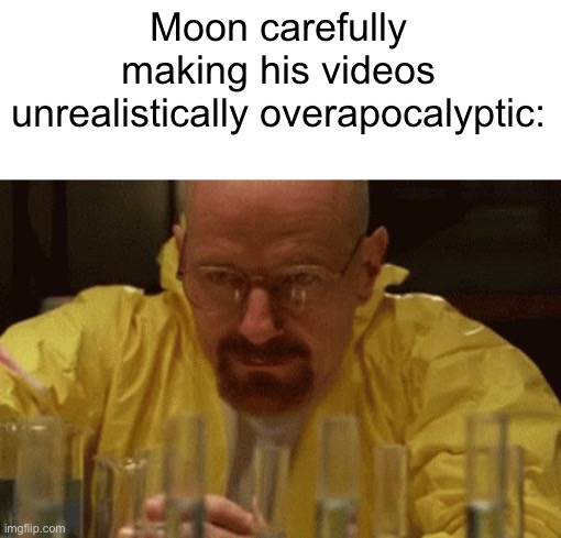 And why? | Moon carefully making his videos unrealistically overapocalyptic: | image tagged in walter white cooking,moon,not meant to offend anyone,youtubers,conspiracy theorist | made w/ Imgflip meme maker