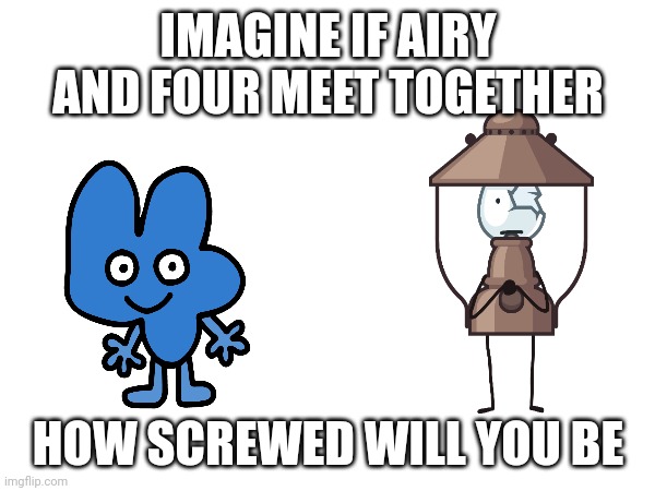 Imagine if these meet together | IMAGINE IF AIRY AND FOUR MEET TOGETHER; HOW SCREWED WILL YOU BE | image tagged in bfdi,bfb,screwed | made w/ Imgflip meme maker