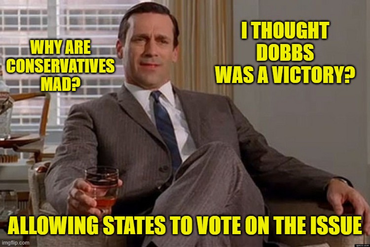 madmen | WHY ARE CONSERVATIVES MAD? ALLOWING STATES TO VOTE ON THE ISSUE I THOUGHT DOBBS WAS A VICTORY? | image tagged in madmen | made w/ Imgflip meme maker