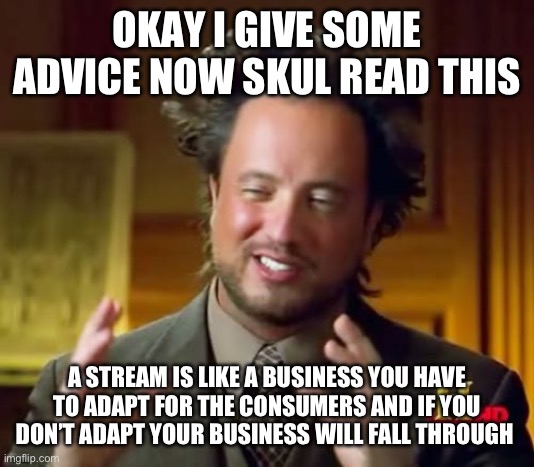 Just do what I say  I am 13 and already know how the world works | OKAY I GIVE SOME ADVICE NOW SKUL READ THIS; A STREAM IS LIKE A BUSINESS YOU HAVE TO ADAPT FOR THE CONSUMERS AND IF YOU DON’T ADAPT YOUR BUSINESS WILL FALL THROUGH | image tagged in memes,ancient aliens | made w/ Imgflip meme maker