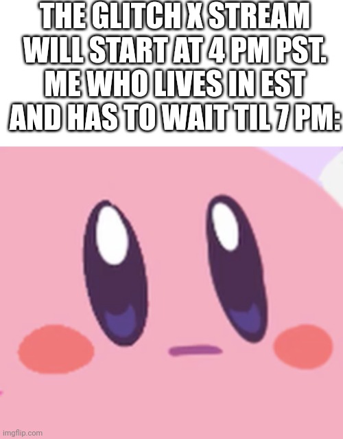Itll go til 11, and I have to go to bed at 9 | THE GLITCH X STREAM WILL START AT 4 PM PST.
ME WHO LIVES IN EST AND HAS TO WAIT TIL 7 PM: | image tagged in blank kirby face,glitch productions | made w/ Imgflip meme maker