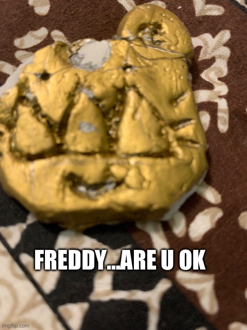 It’s EAR also I had a little clay project since I’m learning about Mesopotamia and I made feddy see if u can decipher what lette | FREDDY…ARE U OK | image tagged in i had a freddy | made w/ Imgflip meme maker