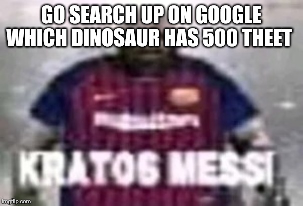 You're gonna regret it :) | GO SEARCH UP ON GOOGLE WHICH DINOSAUR HAS 500 THEET | image tagged in kratos messi | made w/ Imgflip meme maker