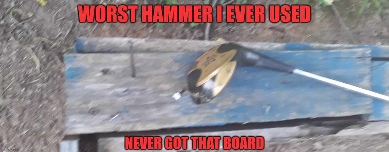 No Golfer | WORST HAMMER I EVER USED; NEVER GOT THAT BOARD | image tagged in golf | made w/ Imgflip meme maker