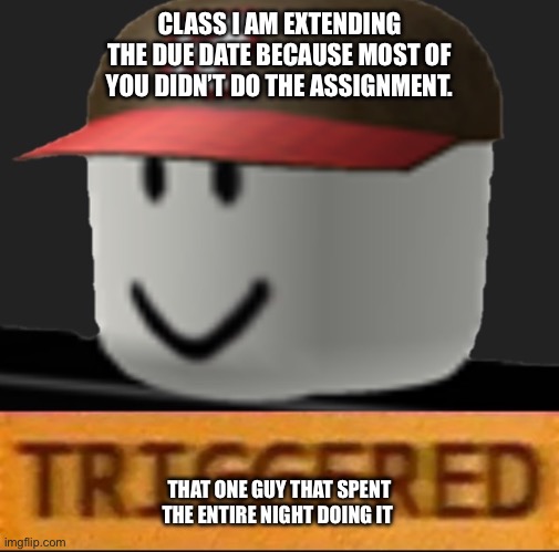 Lol | CLASS I AM EXTENDING THE DUE DATE BECAUSE MOST OF YOU DIDN’T DO THE ASSIGNMENT. THAT ONE GUY THAT SPENT THE ENTIRE NIGHT DOING IT | image tagged in roblox triggered | made w/ Imgflip meme maker