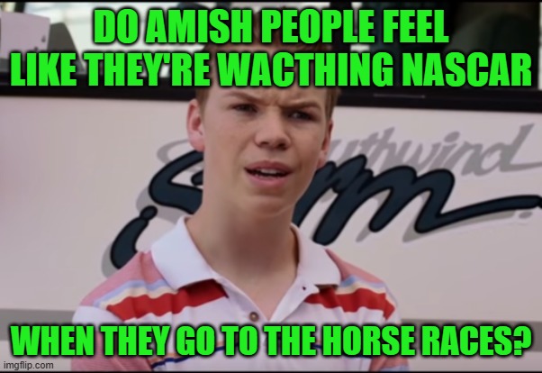 Amish Nascar | DO AMISH PEOPLE FEEL LIKE THEY'RE WACTHING NASCAR; WHEN THEY GO TO THE HORSE RACES? | image tagged in you guys are getting paid,amish,nascar | made w/ Imgflip meme maker