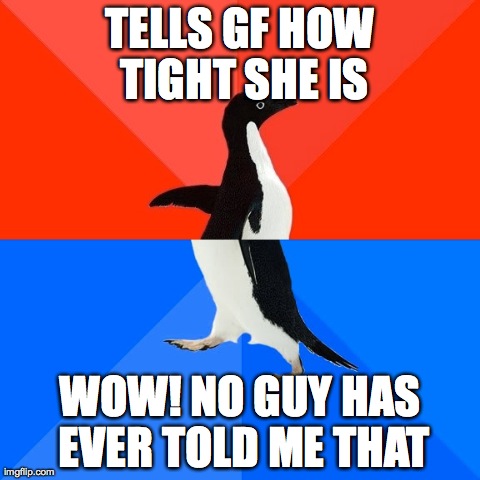 Socially Awesome Awkward Penguin | TELLS GF HOW TIGHT SHE IS WOW! NO GUY HAS EVER TOLD ME THAT | image tagged in memes,socially awesome awkward penguin,AdviceAnimals | made w/ Imgflip meme maker