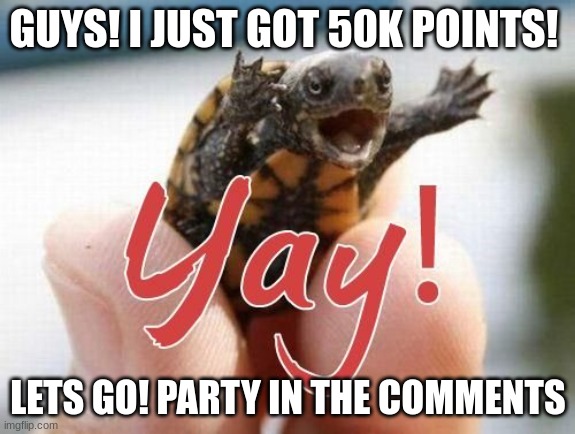 Party in the comments | GUYS! I JUST GOT 50K POINTS! LETS GO! PARTY IN THE COMMENTS | image tagged in yay | made w/ Imgflip meme maker
