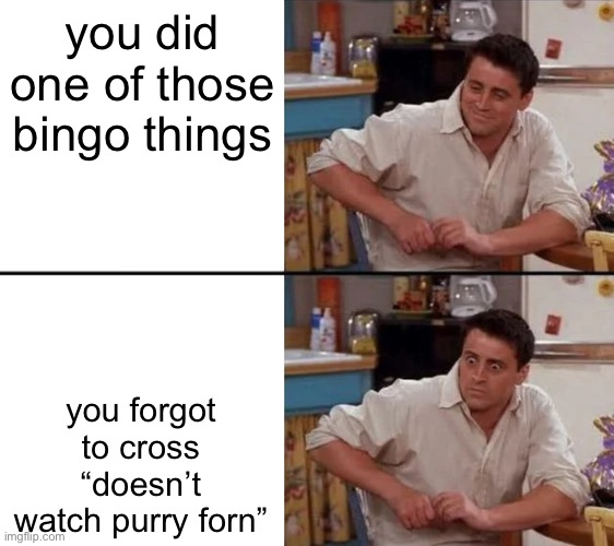 please forgive me chat | you did one of those bingo things; you forgot to cross “doesn’t watch purry forn” | image tagged in surprised joey | made w/ Imgflip meme maker