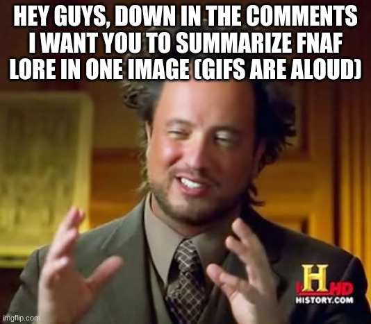 I'm interested in what y'all are gonna come up with | HEY GUYS, DOWN IN THE COMMENTS I WANT YOU TO SUMMARIZE FNAF LORE IN ONE IMAGE (GIFS ARE ALOUD) | image tagged in memes,ancient aliens | made w/ Imgflip meme maker