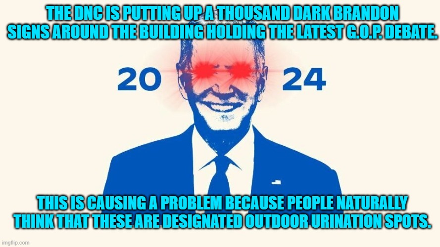 Hey . . . it's a natural assumption to make. | THE DNC IS PUTTING UP A THOUSAND DARK BRANDON SIGNS AROUND THE BUILDING HOLDING THE LATEST G.O.P. DEBATE. THIS IS CAUSING A PROBLEM BECAUSE PEOPLE NATURALLY THINK THAT THESE ARE DESIGNATED OUTDOOR URINATION SPOTS. | image tagged in yep | made w/ Imgflip meme maker