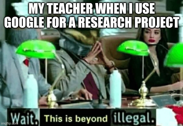 so true tho. | MY TEACHER WHEN I USE GOOGLE FOR A RESEARCH PROJECT | image tagged in wait this is beyond illegal | made w/ Imgflip meme maker
