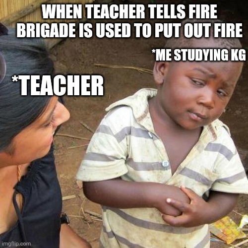 Third World Skeptical Kid | WHEN TEACHER TELLS FIRE BRIGADE IS USED TO PUT OUT FIRE; *ME STUDYING KG; *TEACHER | image tagged in memes,third world skeptical kid | made w/ Imgflip meme maker