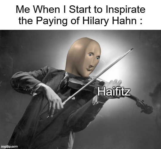 Meme Man : Haifitz | Me When I Start to Inspirate the Paying of Hilary Hahn : | image tagged in meme man haifitz | made w/ Imgflip meme maker