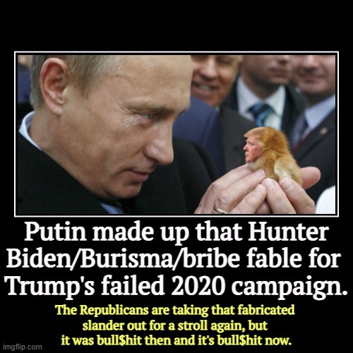 Where did that Hunter Biden Burisma bull$hit come from? | Putin made up that Hunter Biden/Burisma/bribe fable for 
Trump's failed 2020 campaign. | The Republicans are taking that fabricated 
slander | image tagged in funny,demotivationals,putin,trump,hunter biden,burisma | made w/ Imgflip demotivational maker