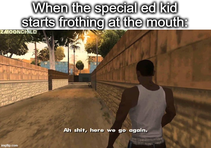 finna shoot up da school | When the special ed kid starts frothing at the mouth: | image tagged in here we go again,school,special,kid,school shooter,lol | made w/ Imgflip meme maker