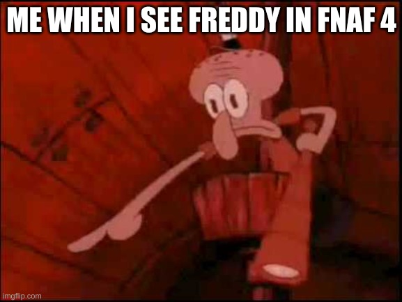 Squidward pointing | ME WHEN I SEE FREDDY IN FNAF 4 | image tagged in squidward pointing | made w/ Imgflip meme maker