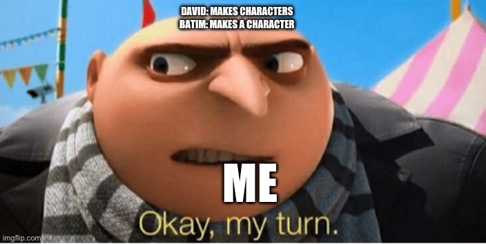 Check in the comments btw | DAVID: MAKES CHARACTERS
BATIM: MAKES A CHARACTER; ME | image tagged in okay my turn | made w/ Imgflip meme maker